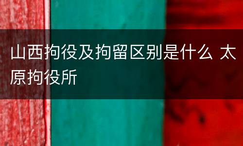 山西拘役及拘留区别是什么 太原拘役所