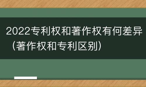 2022专利权和著作权有何差异（著作权和专利区别）