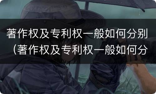 著作权及专利权一般如何分别（著作权及专利权一般如何分别保护）