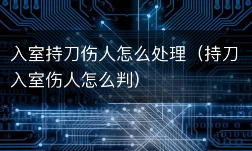 入室持刀伤人怎么处理（持刀入室伤人怎么判）