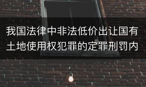 我国法律中非法低价出让国有土地使用权犯罪的定罪刑罚内容有哪些
