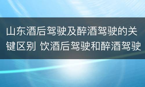 山东酒后驾驶及醉酒驾驶的关键区别 饮酒后驾驶和醉酒驾驶的区别