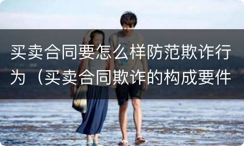 买卖合同要怎么样防范欺诈行为（买卖合同欺诈的构成要件）