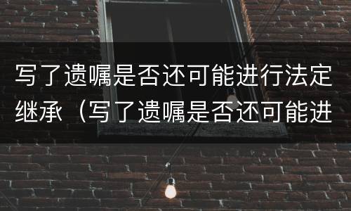 写了遗嘱是否还可能进行法定继承（写了遗嘱是否还可能进行法定继承人公证）