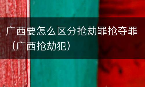 广西要怎么区分抢劫罪抢夺罪（广西抢劫犯）