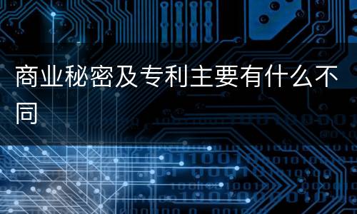 商业秘密及专利主要有什么不同