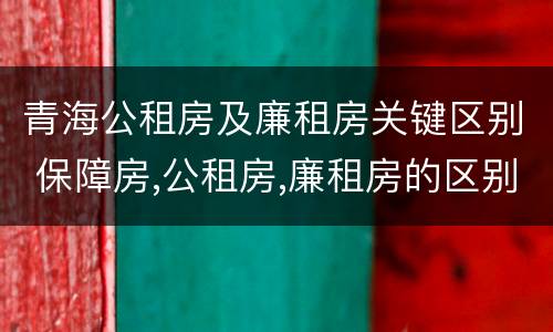 青海公租房及廉租房关键区别 保障房,公租房,廉租房的区别