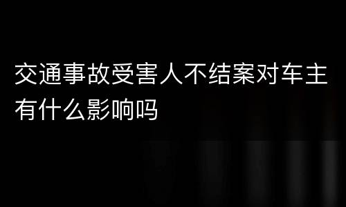 交通事故受害人不结案对车主有什么影响吗