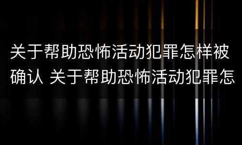 关于帮助恐怖活动犯罪怎样被确认 关于帮助恐怖活动犯罪怎样被确认的