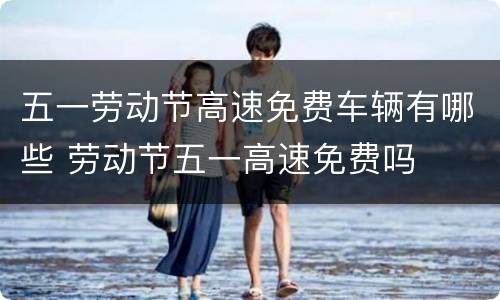 五一劳动节高速免费车辆有哪些 劳动节五一高速免费吗
