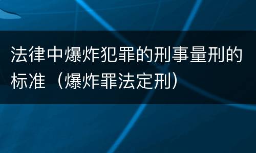法律中爆炸犯罪的刑事量刑的标准（爆炸罪法定刑）