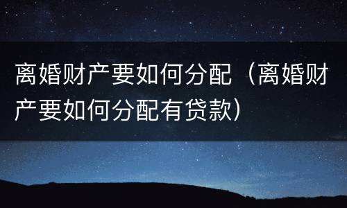 离婚财产要如何分配（离婚财产要如何分配有贷款）