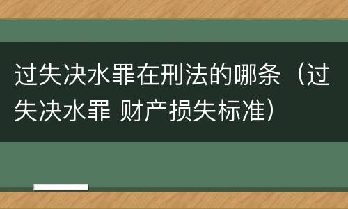 过失决水罪在刑法的哪条（过失决水罪 财产损失标准）