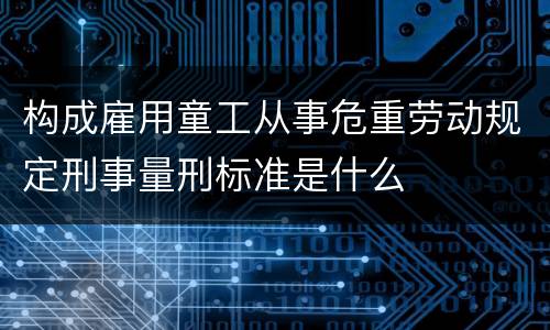 构成雇用童工从事危重劳动规定刑事量刑标准是什么