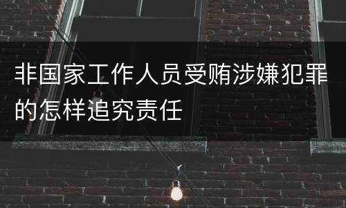 非国家工作人员受贿涉嫌犯罪的怎样追究责任