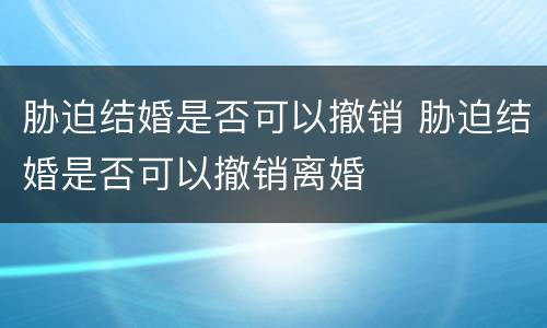 胁迫结婚是否可以撤销 胁迫结婚是否可以撤销离婚
