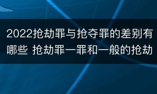 2022抢劫罪与抢夺罪的差别有哪些 抢劫罪一罪和一般的抢劫罪