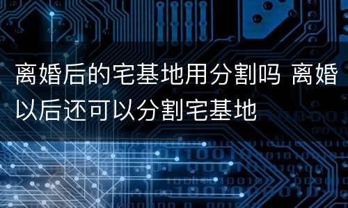 离婚后的宅基地用分割吗 离婚以后还可以分割宅基地