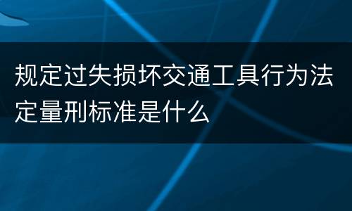 规定过失损坏交通工具行为法定量刑标准是什么