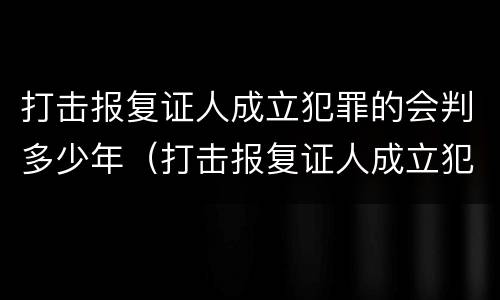 打击报复证人成立犯罪的会判多少年（打击报复证人成立犯罪的会判多少年）