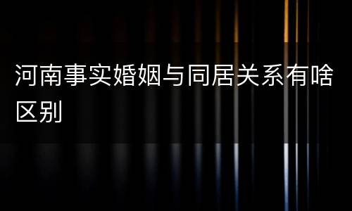 河南事实婚姻与同居关系有啥区别