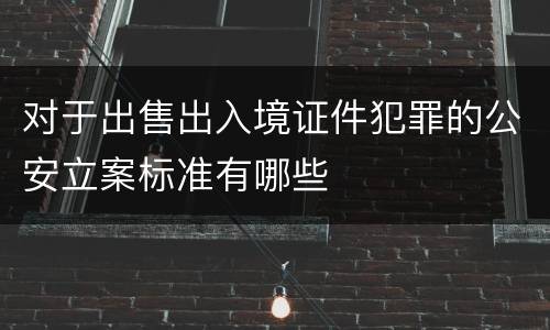 对于出售出入境证件犯罪的公安立案标准有哪些