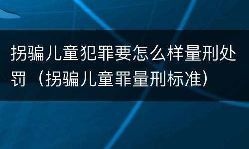 拐骗儿童犯罪要怎么样量刑处罚（拐骗儿童罪量刑标准）
