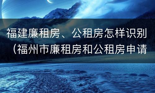 福建廉租房、公租房怎样识别（福州市廉租房和公租房申请标准）