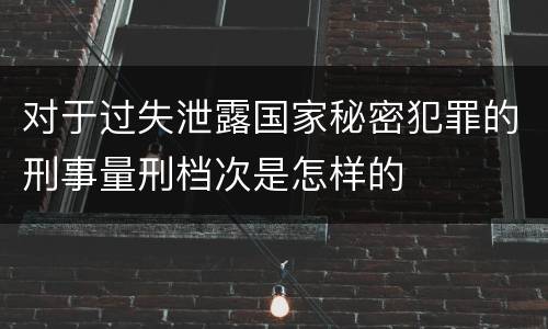 对于过失泄露国家秘密犯罪的刑事量刑档次是怎样的