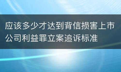 应该多少才达到背信损害上市公司利益罪立案追诉标准