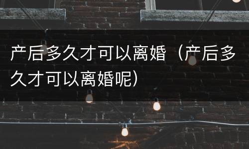 产后多久才可以离婚（产后多久才可以离婚呢）