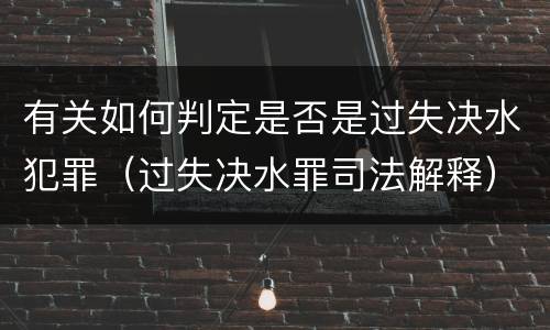 有关如何判定是否是过失决水犯罪（过失决水罪司法解释）