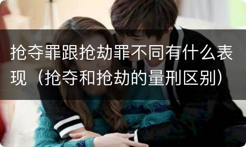 抢夺罪跟抢劫罪不同有什么表现（抢夺和抢劫的量刑区别）