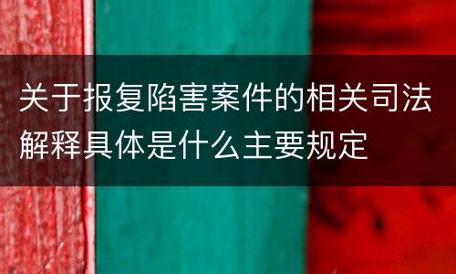 关于报复陷害案件的相关司法解释具体是什么主要规定