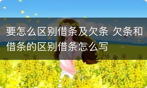 要怎么区别借条及欠条 欠条和借条的区别借条怎么写