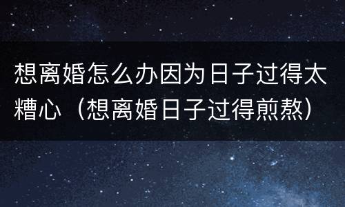 想离婚怎么办因为日子过得太糟心（想离婚日子过得煎熬）