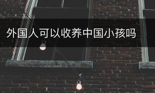 外国人可以收养中国小孩吗