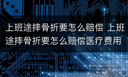上班途摔骨折要怎么赔偿 上班途摔骨折要怎么赔偿医疗费用能报销吗?