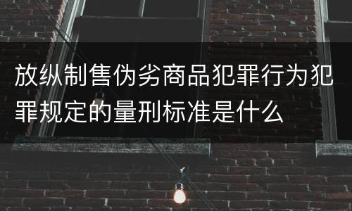 放纵制售伪劣商品犯罪行为犯罪规定的量刑标准是什么