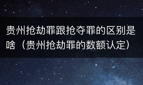 贵州抢劫罪跟抢夺罪的区别是啥（贵州抢劫罪的数额认定）