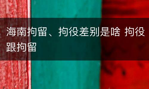 海南拘留、拘役差别是啥 拘役跟拘留