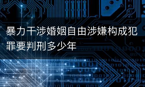 暴力干涉婚姻自由涉嫌构成犯罪要判刑多少年