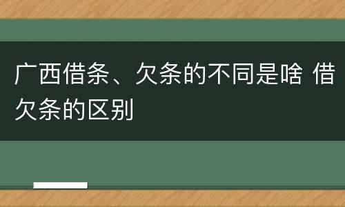广西借条、欠条的不同是啥 借欠条的区别