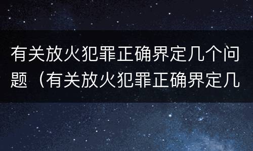 有关放火犯罪正确界定几个问题（有关放火犯罪正确界定几个问题的说法）
