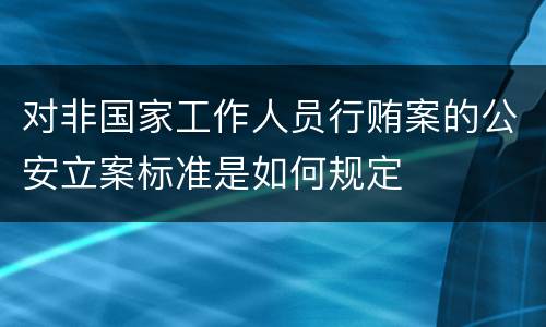 对非国家工作人员行贿案的公安立案标准是如何规定
