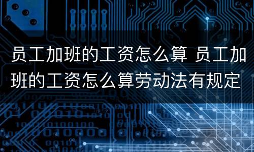 员工加班的工资怎么算 员工加班的工资怎么算劳动法有规定吗