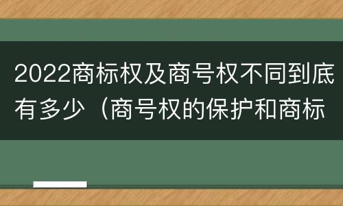2022商标权及商号权不同到底有多少（商号权的保护和商标权的保护一样是全国性范围的）