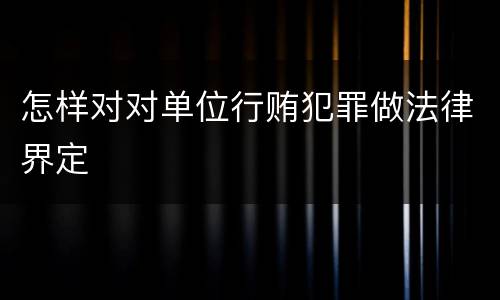 怎样对对单位行贿犯罪做法律界定