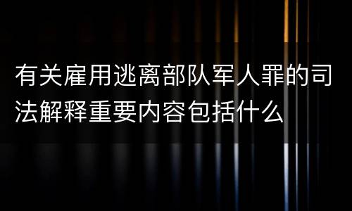 有关雇用逃离部队军人罪的司法解释重要内容包括什么