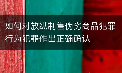 如何对放纵制售伪劣商品犯罪行为犯罪作出正确确认